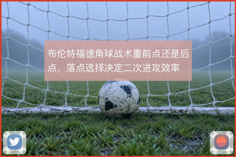 布伦特福德角球战术重前点还是后点,落点选择决定二次进攻效率