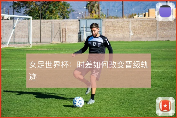 女足世界杯：时差如何改变晋级轨迹