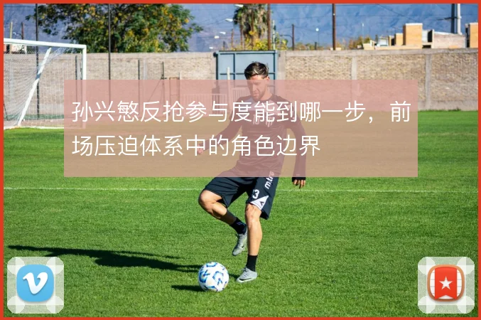 孙兴慜反抢参与度能到哪一步,前场压迫体系中的角色边界