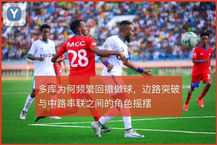 多库为何频繁回撤做球，边路突破与中路串联之间的角色摇摆