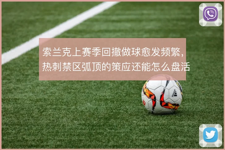索兰克上赛季回撤做球愈发频繁，热刺禁区弧顶的策应还能怎么盘活