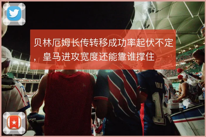 贝林厄姆长传转移成功率起伏不定，皇马进攻宽度还能靠谁撑住