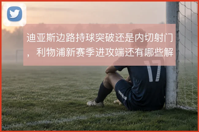 迪亚斯边路持球突破还是内切射门，利物浦新赛季进攻端还有哪些解法