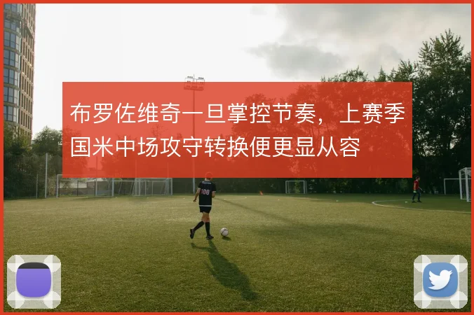 布罗佐维奇一旦掌控节奏，上赛季国米中场攻守转换便更显从容