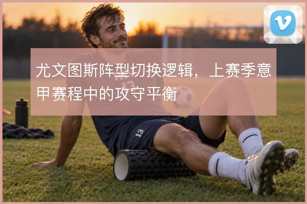 尤文图斯阵型切换逻辑,上赛季意甲赛程中的攻守平衡