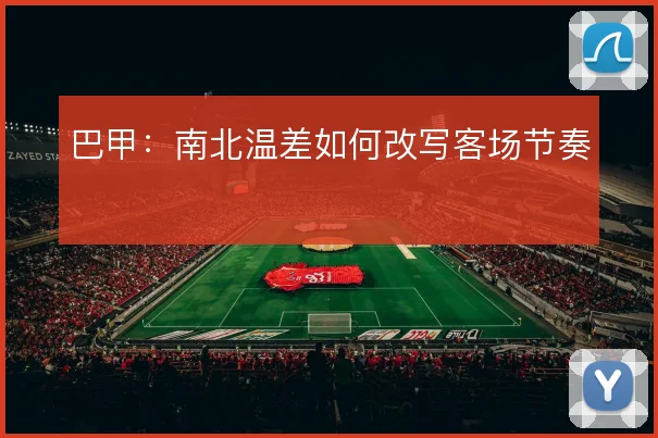 巴甲：南北温差如何改写客场节奏