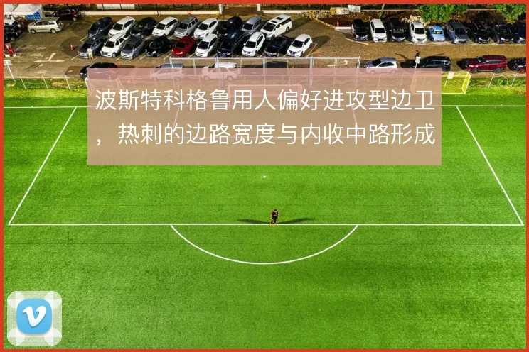 波斯特科格鲁用人偏好进攻型边卫，热刺的边路宽度与内收中路形成联动