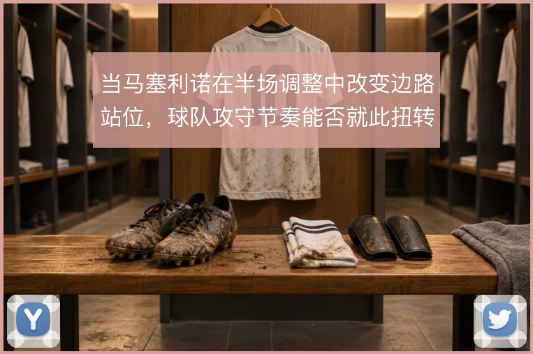 当马塞利诺在半场调整中改变边路站位，球队攻守节奏能否就此扭转