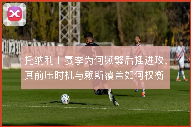 托纳利上赛季为何频繁后插进攻，其前压时机与赖斯覆盖如何权衡