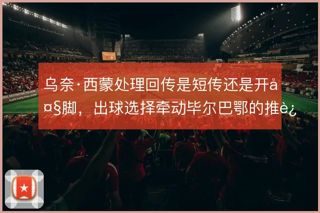 乌奈·西蒙处理回传是短传还是开大脚，出球选择牵动毕尔巴鄂的推进节奏