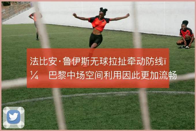 法比安·鲁伊斯无球拉扯牵动防线，巴黎中场空间利用因此更加流畅
