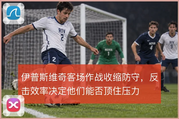 伊普斯维奇客场作战收缩防守，反击效率决定他们能否顶住压力