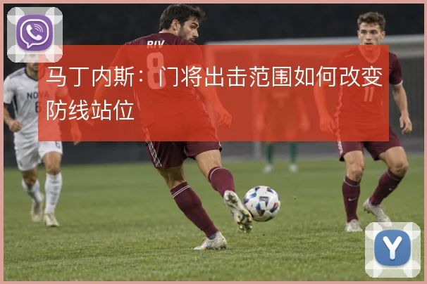 马丁内斯:门将出击范围如何改变防线站位