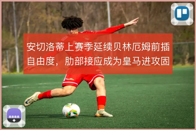 安切洛蒂上赛季延续贝林厄姆前插自由度，肋部接应成为皇马进攻固定变量