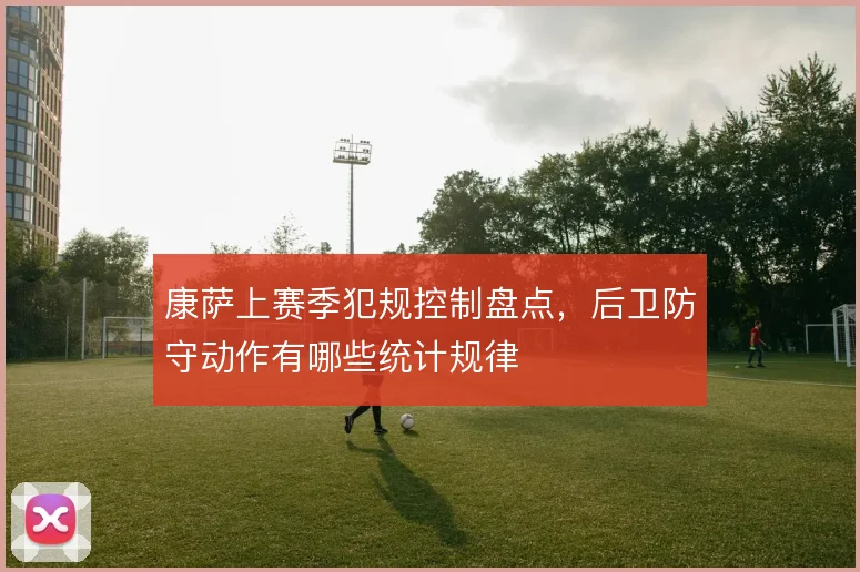 康萨上赛季犯规控制盘点，后卫防守动作有哪些统计规律