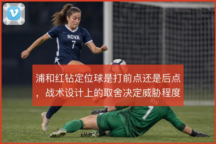 浦和红钻定位球是打前点还是后点，战术设计上的取舍决定威胁程度