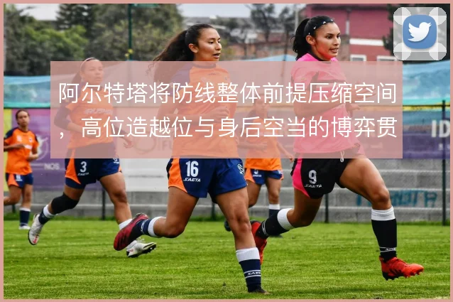阿尔特塔将防线整体前提压缩空间，高位造越位与身后空当的博弈贯穿赛季