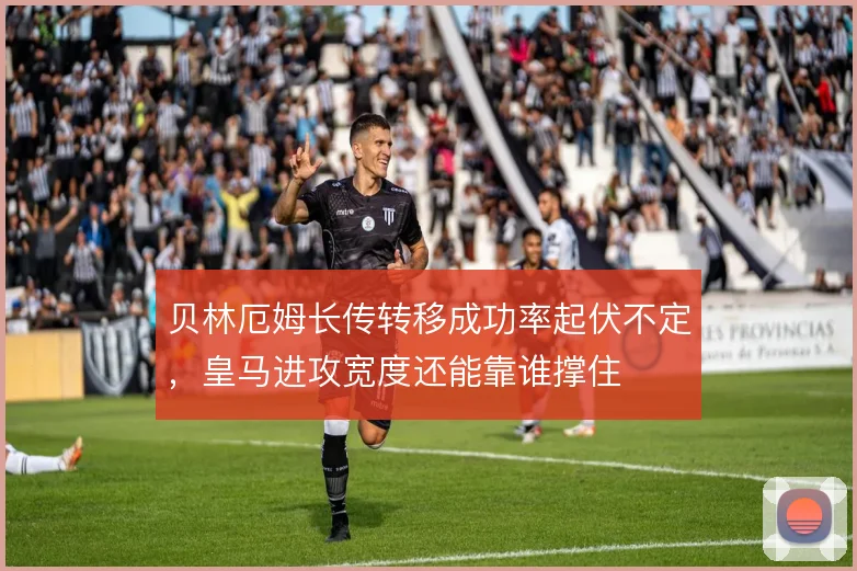 贝林厄姆长传转移成功率起伏不定，皇马进攻宽度还能靠谁撑住