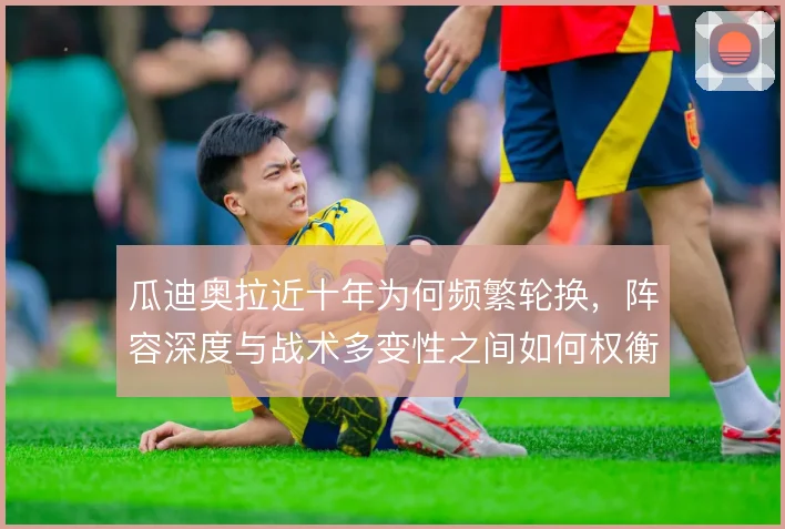 瓜迪奥拉近十年为何频繁轮换，阵容深度与战术多变性之间如何权衡