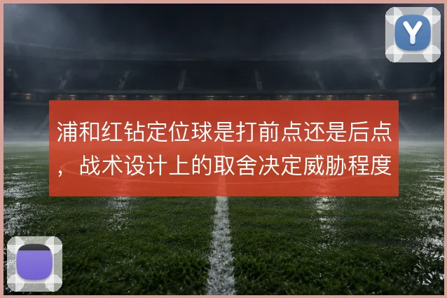 浦和红钻定位球是打前点还是后点，战术设计上的取舍决定威胁程度
