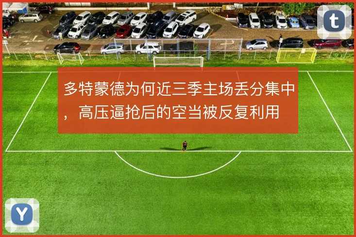 多特蒙德为何近三季主场丢分集中，高压逼抢后的空当被反复利用