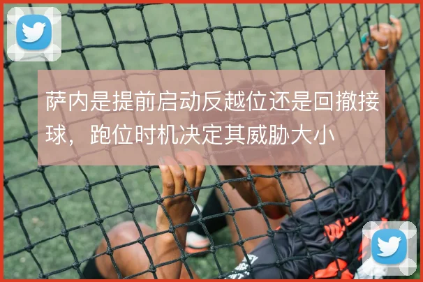 萨内是提前启动反越位还是回撤接球,跑位时机决定其威胁大小