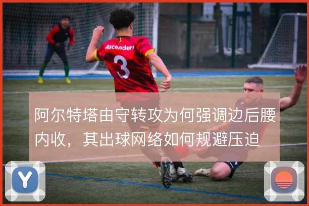 阿尔特塔由守转攻为何强调边后腰内收，其出球网络如何规避压迫