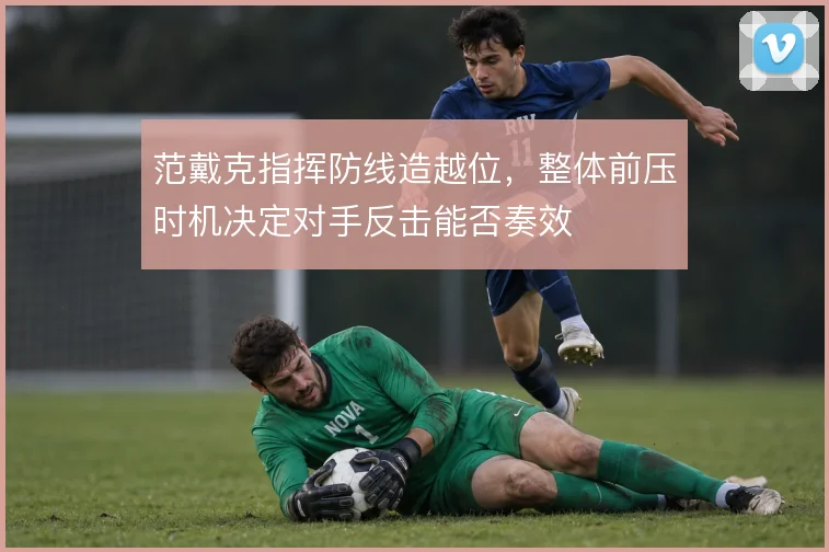 范戴克指挥防线造越位，整体前压时机决定对手反击能否奏效