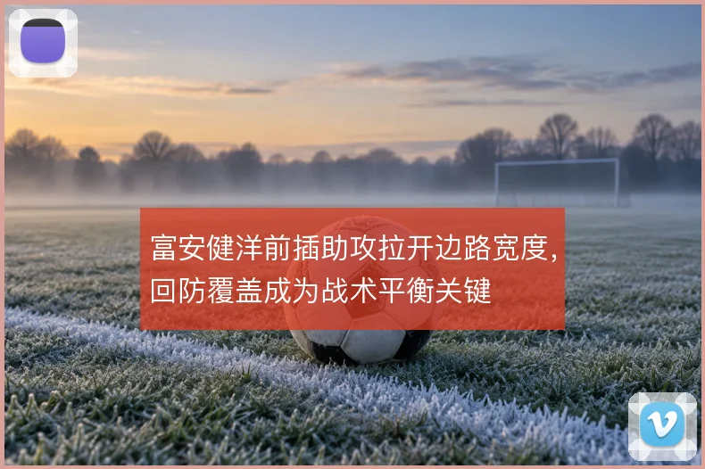 富安健洋前插助攻拉开边路宽度，回防覆盖成为战术平衡关键