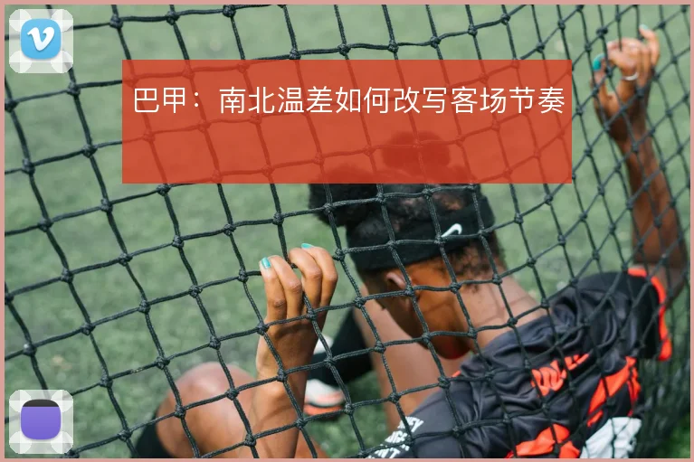 巴甲：南北温差如何改写客场节奏