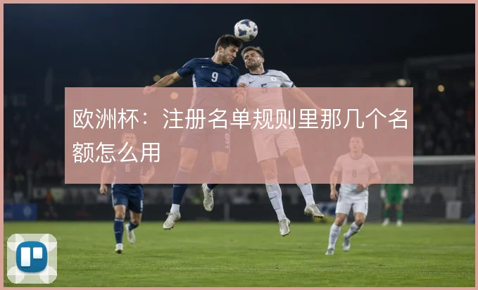 欧洲杯：注册名单规则里那几个名额怎么用