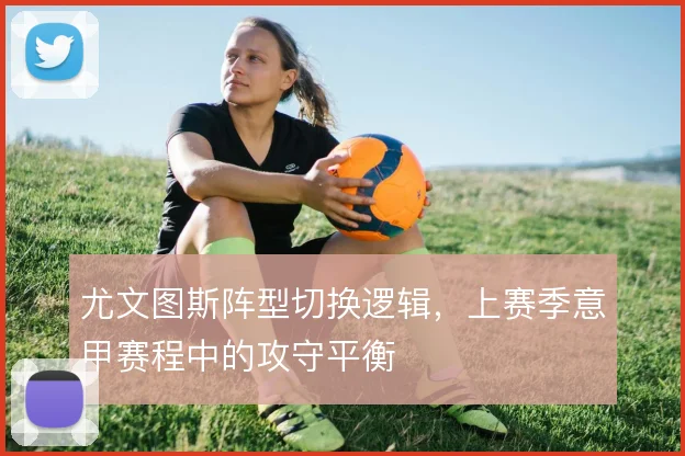 尤文图斯阵型切换逻辑，上赛季意甲赛程中的攻守平衡