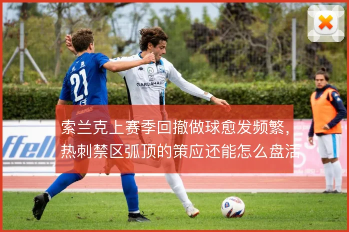 索兰克上赛季回撤做球愈发频繁，热刺禁区弧顶的策应还能怎么盘活