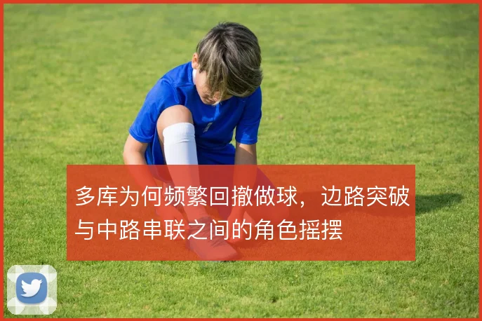 多库为何频繁回撤做球，边路突破与中路串联之间的角色摇摆