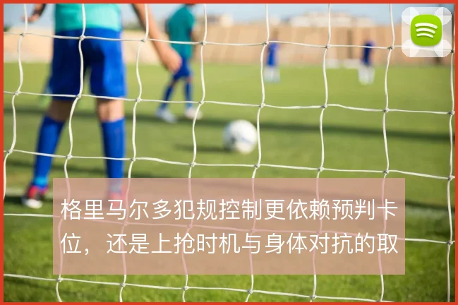 格里马尔多犯规控制更依赖预判卡位,还是上抢时机与身体对抗的取舍