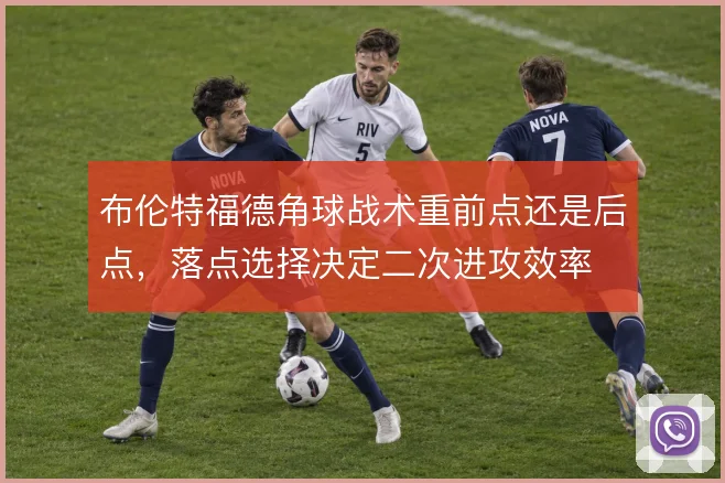 布伦特福德角球战术重前点还是后点，落点选择决定二次进攻效率