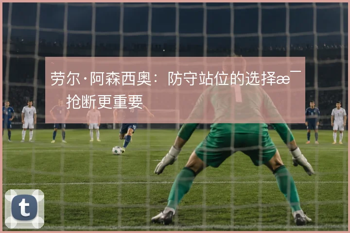 劳尔·阿森西奥:防守站位的选择比抢断更重要