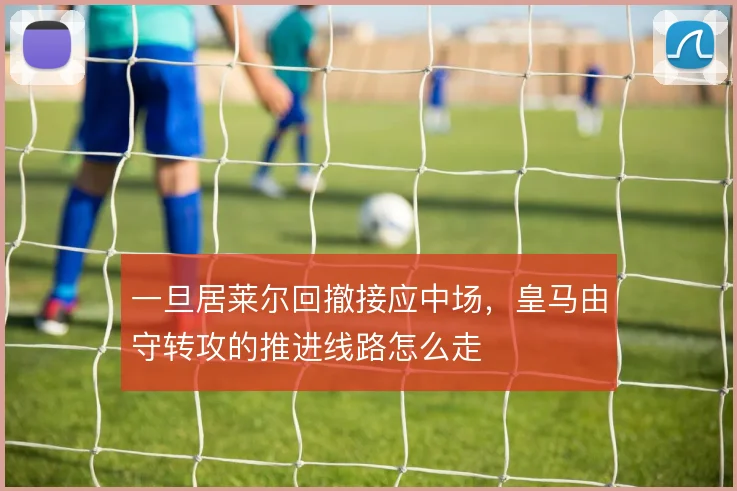 一旦居莱尔回撤接应中场，皇马由守转攻的推进线路怎么走