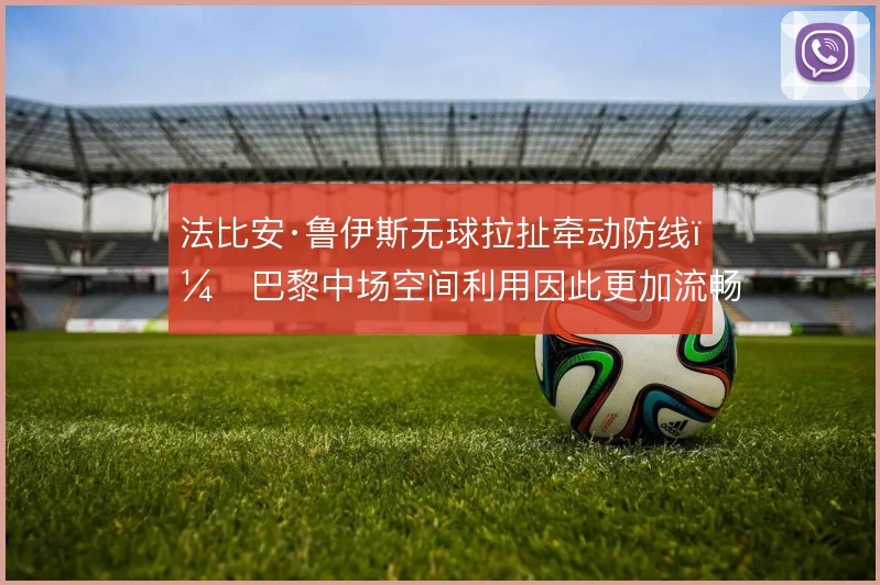 法比安·鲁伊斯无球拉扯牵动防线，巴黎中场空间利用因此更加流畅