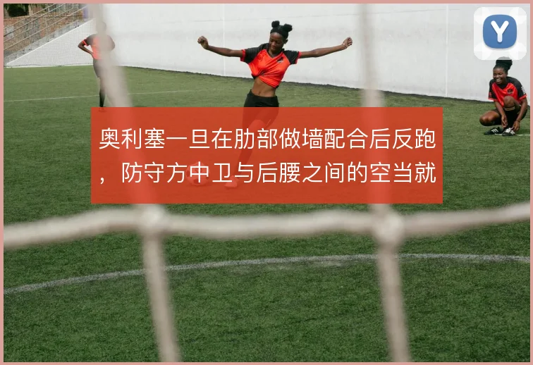 奥利塞一旦在肋部做墙配合后反跑，防守方中卫与后腰之间的空当就会被撕开