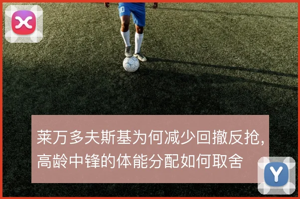 莱万多夫斯基为何减少回撤反抢，高龄中锋的体能分配如何取舍