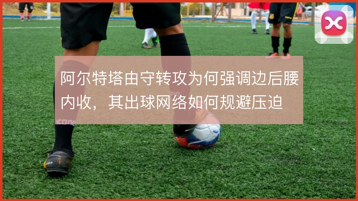 阿尔特塔由守转攻为何强调边后腰内收，其出球网络如何规避压迫