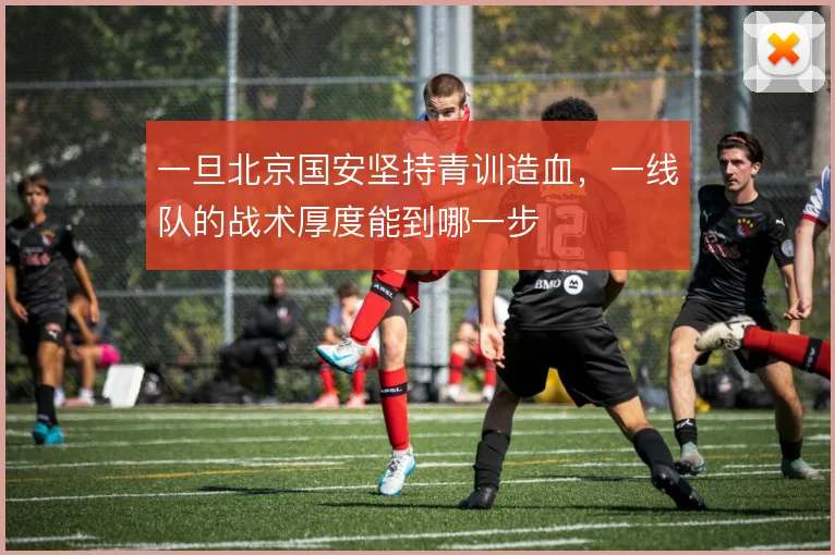 一旦北京国安坚持青训造血,一线队的战术厚度能到哪一步