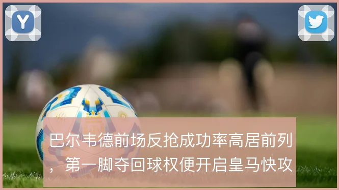巴尔韦德前场反抢成功率高居前列，第一脚夺回球权便开启皇马快攻转换
