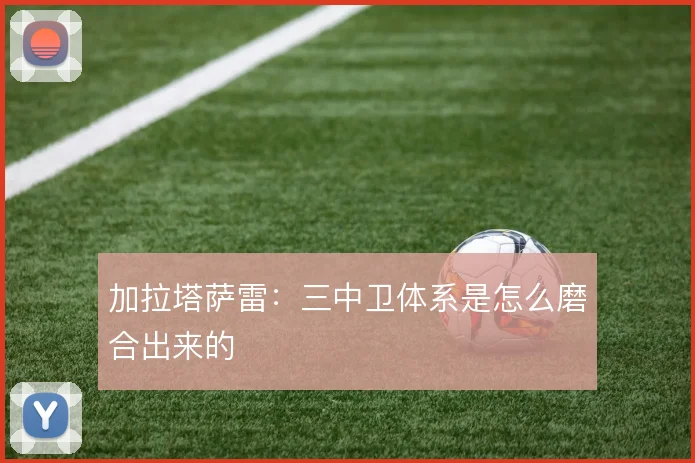加拉塔萨雷:三中卫体系是怎么磨合出来的