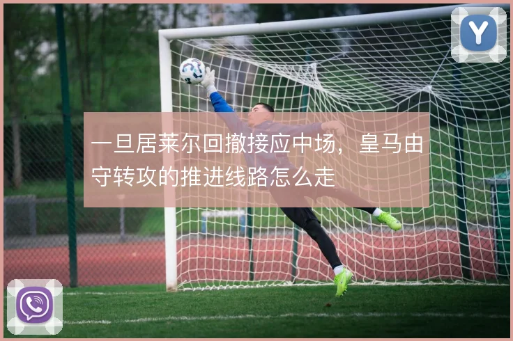 一旦居莱尔回撤接应中场，皇马由守转攻的推进线路怎么走